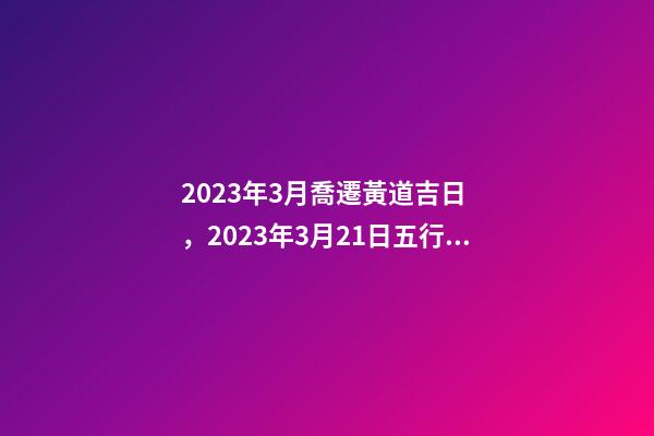 2023年3月喬遷黃道吉日，2023年3月21日五行穿衣指南-第1張-觀點-玄機派